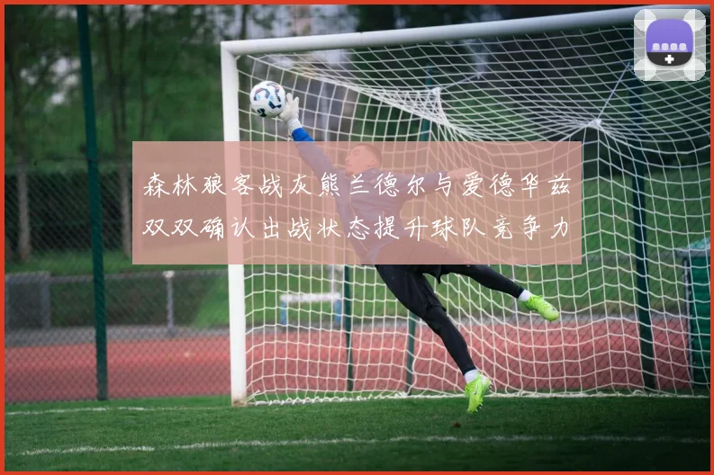 森林狼客战灰熊兰德尔与爱德华兹双双确认出战状态提升球队竞争力