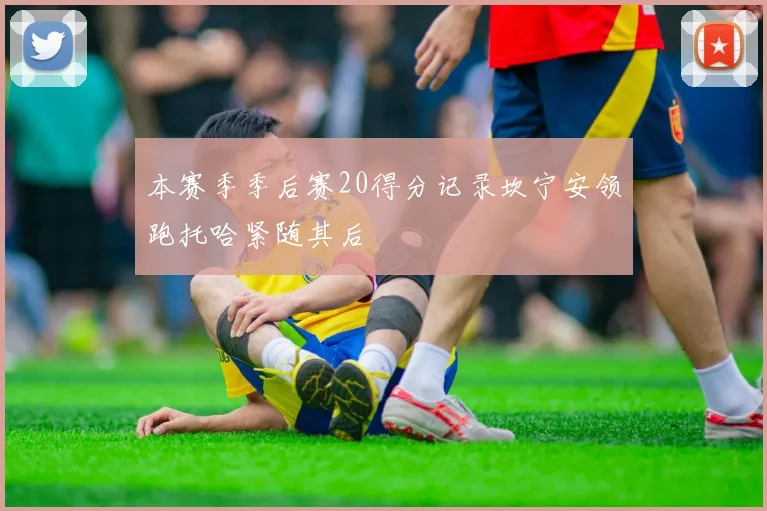 本赛季季后赛20得分记录坎宁安领跑托哈紧随其后