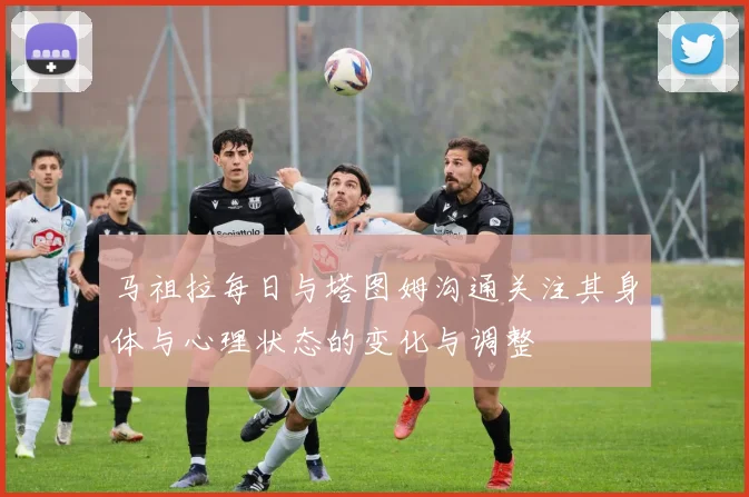 马祖拉每日与塔图姆沟通关注其身体与心理状态的变化与调整