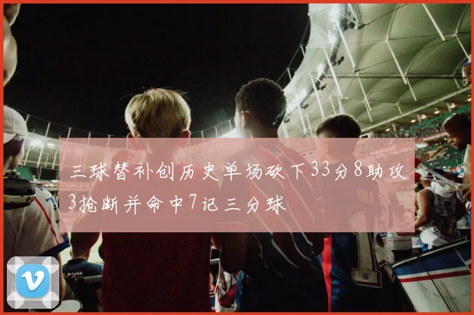 三球替补创历史单场砍下33分8助攻3抢断并命中7记三分球