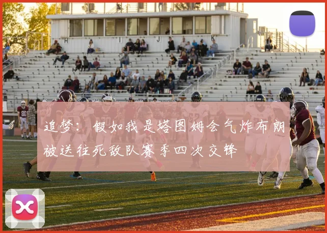 追梦：假如我是塔图姆会气炸布朗被送往死敌队赛季四次交锋
