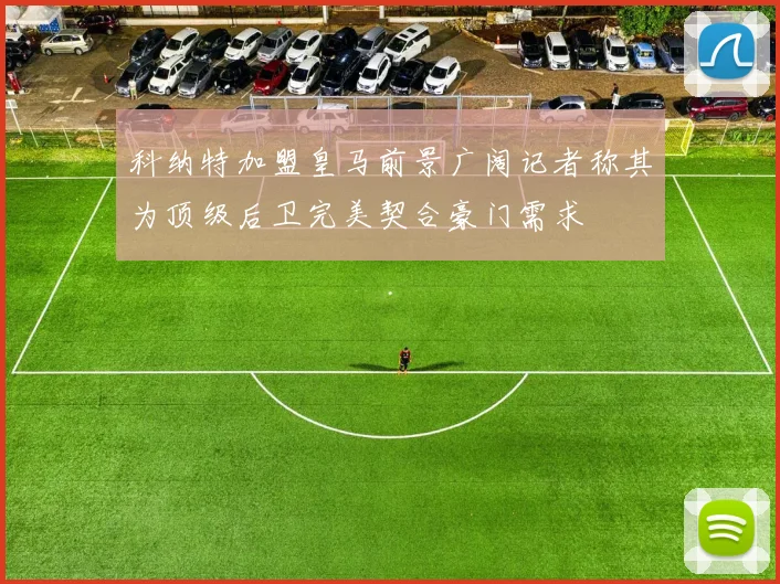 科纳特加盟皇马前景广阔记者称其为顶级后卫完美契合豪门需求