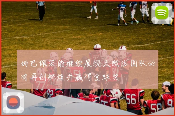 姆巴佩若能继续展现天赋法国队必将再创辉煌并赢得金球奖