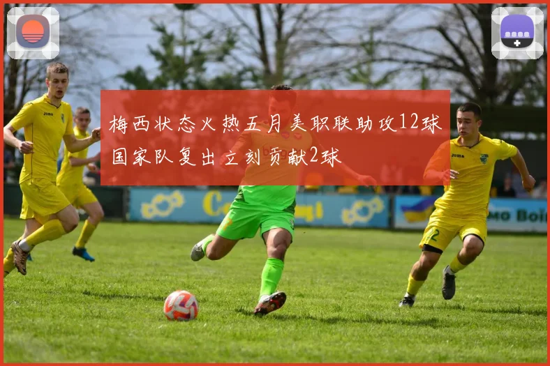 梅西状态火热五月美职联助攻12球国家队复出立刻贡献2球