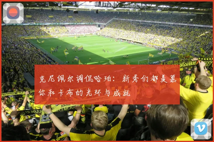 克尼佩尔调侃哈珀：新秀们都羡慕你和卡布的光环与成就