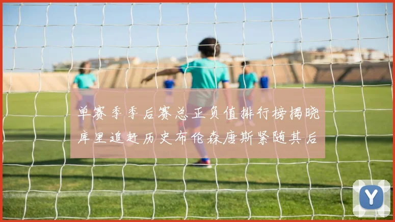 单赛季季后赛总正负值排行榜揭晓库里追赶历史布伦森唐斯紧随其后