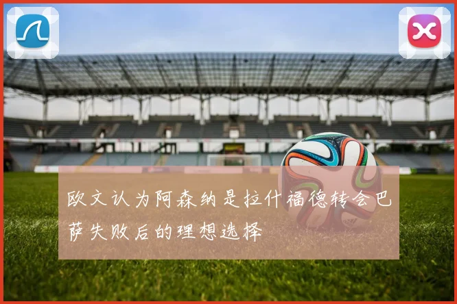 欧文认为阿森纳是拉什福德转会巴萨失败后的理想选择