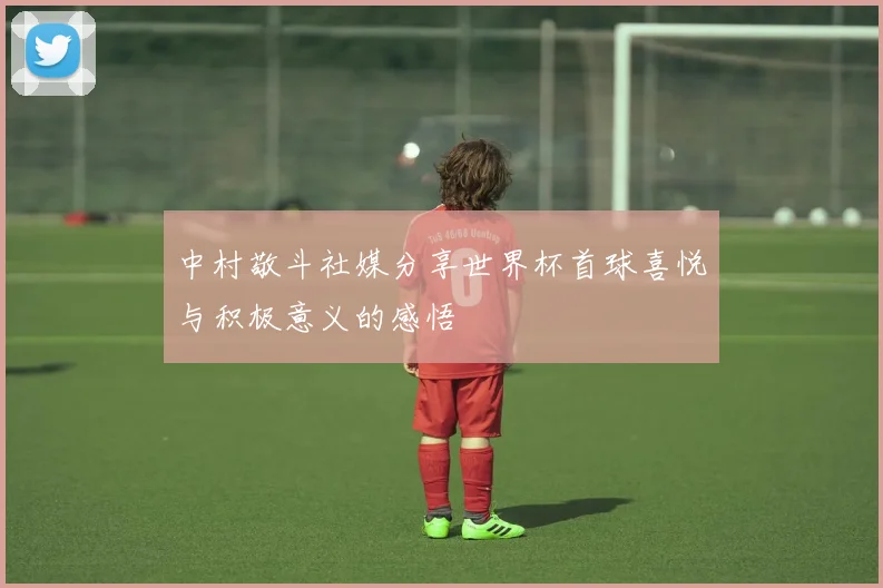 中村敬斗社媒分享世界杯首球喜悦与积极意义的感悟