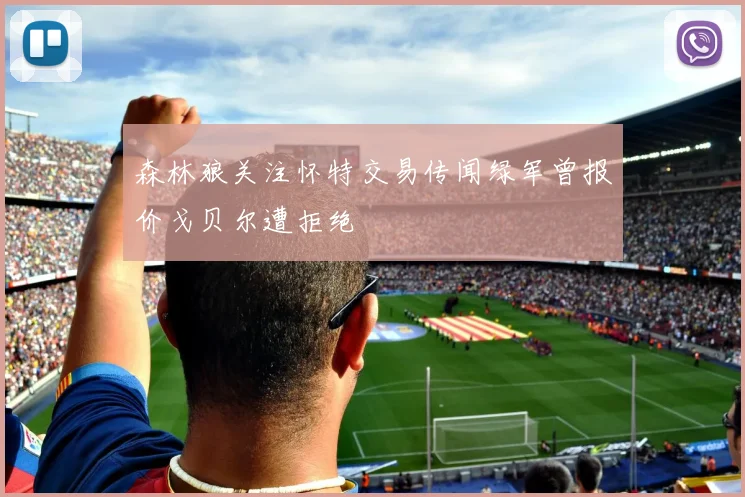 森林狼关注怀特交易传闻绿军曾报价戈贝尔遭拒绝