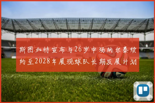 斯图加特宣布与26岁中场纳尔泰续约至2028年展现球队长期发展计划