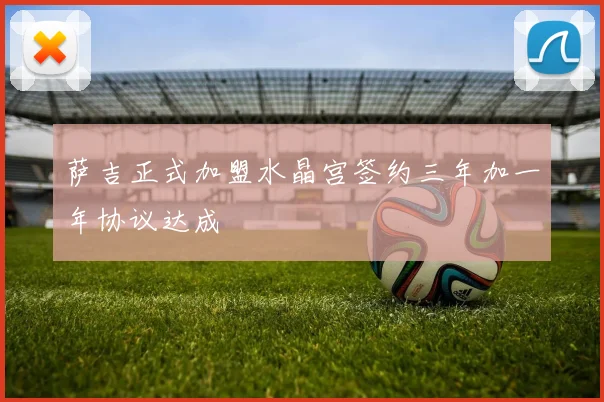 萨吉正式加盟水晶宫签约三年加一年协议达成