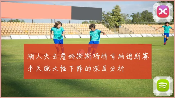 湖人失去詹姆斯斯玛特肯纳德新赛季天赋大幅下降的深度分析