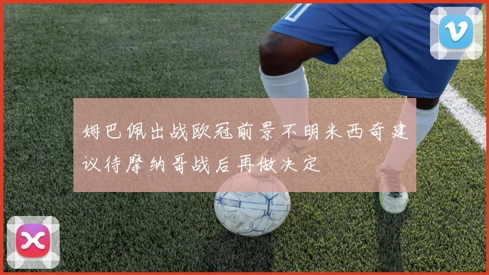 姆巴佩出战欧冠前景不明米西奇建议待摩纳哥战后再做决定