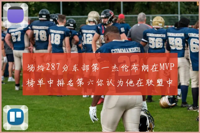 场均287分东部第一杰伦布朗在MVP榜单中排名第六你认为他在联盟中应排第几