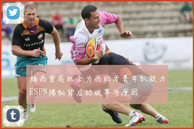 梅西曾有机会为西班牙青年队效力ESPN揭秘背后的故事与原因