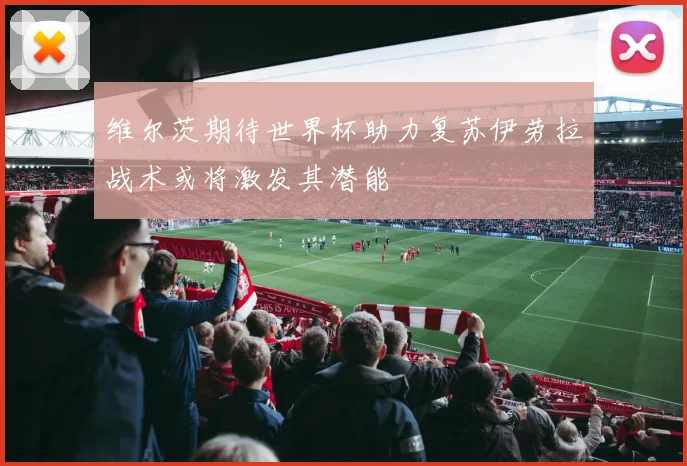 维尔茨期待世界杯助力复苏伊劳拉战术或将激发其潜能