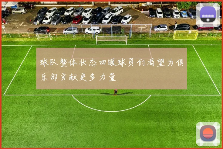 球队整体状态回暖球员们渴望为俱乐部贡献更多力量