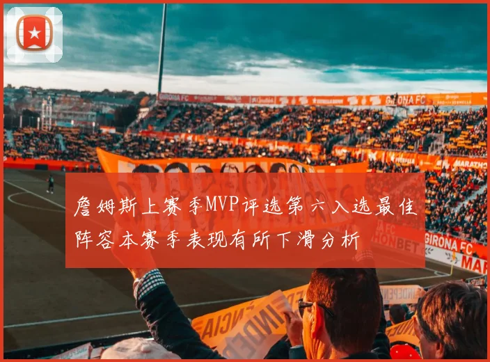 詹姆斯上赛季MVP评选第六入选最佳阵容本赛季表现有所下滑分析
