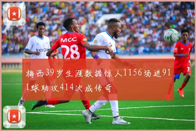 梅西39岁生涯数据惊人1156场进911球助攻414次成传奇