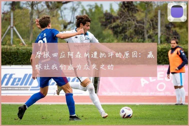 摩根回应阿森纳遭批评的原因：赢球让我们成为众矢之的