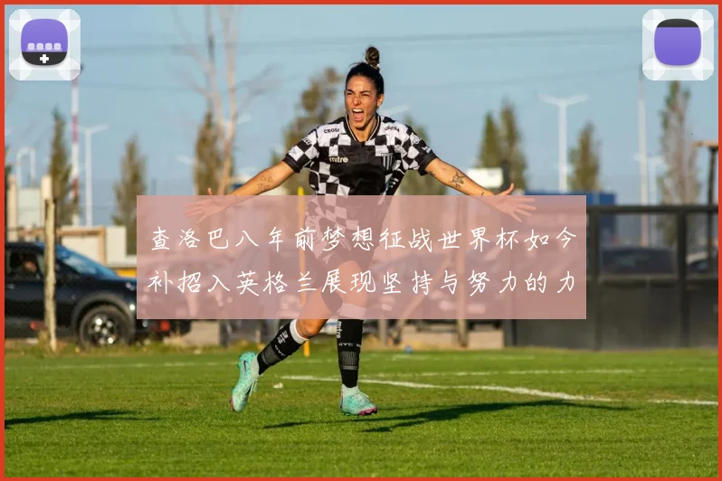 查洛巴八年前梦想征战世界杯如今补招入英格兰展现坚持与努力的力量