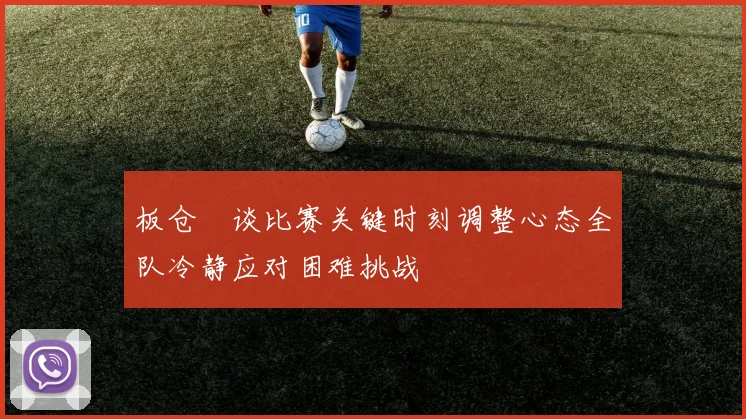板仓滉谈比赛关键时刻调整心态全队冷静应对困难挑战