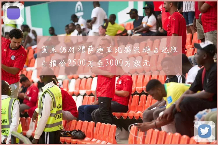 国米仍对穆萨迪亚比感兴趣吉达联合报价2500万至3000万欧元