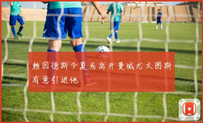 赖因德斯今夏或离开曼城尤文图斯有意引进他